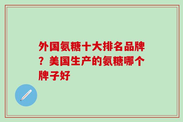 外国氨糖十大排名品牌？美国生产的氨糖哪个牌子好