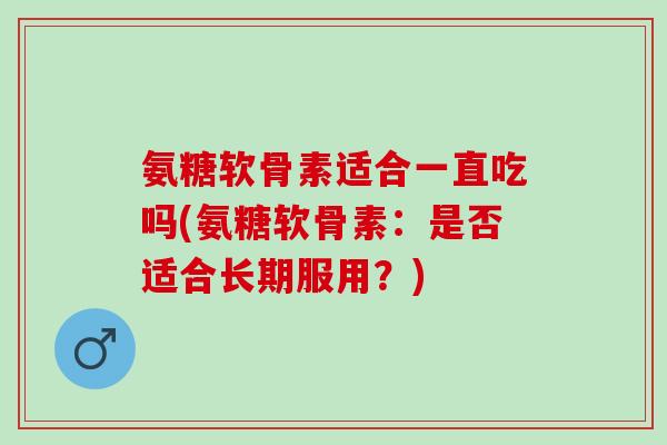 氨糖软骨素适合一直吃吗(氨糖软骨素：是否适合长期服用？)