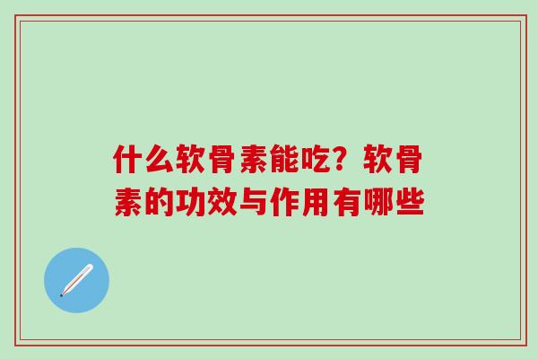 什么软骨素能吃？软骨素的功效与作用有哪些