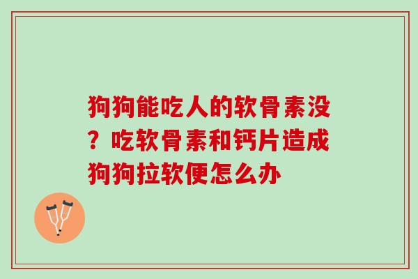 狗狗能吃人的软骨素没？吃软骨素和钙片造成狗狗拉软便怎么办