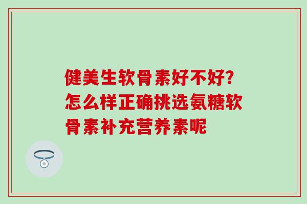 健美生软骨素好不好？怎么样正确挑选氨糖软骨素补充营养素呢