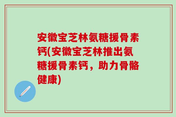 安徽宝芝林氨糖援骨素钙(安徽宝芝林推出氨糖援骨素钙,助力骨骼健康) 安徽宝芝林氨糖援骨素钙(安徽宝芝林推出氨糖援骨素钙,助力骨骼健康)