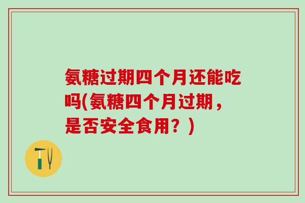 氨糖过期四个月还能吃吗(氨糖四个月过期，是否安全食用？)