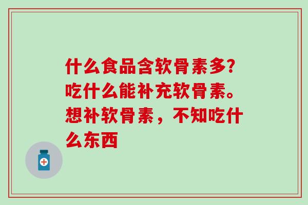 什么食品含软骨素多？吃什么能补充软骨素。想补软骨素，不知吃什么东西
