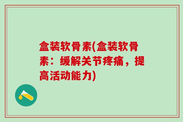 盒装软骨素(盒装软骨素：缓解关节疼痛，提高活动能力)