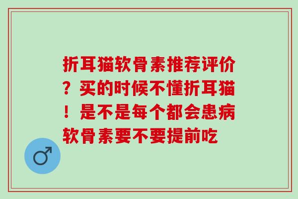折耳猫软骨素推荐评价？买的时候不懂折耳猫！是不是每个都会患病软骨素要不要提前吃