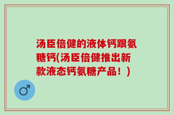 汤臣倍健的液体钙跟氨糖钙(汤臣倍健推出新款液态钙氨糖产品!) 汤臣倍健的液体钙跟氨糖钙(汤臣倍健推出新款液态钙氨糖产品!)