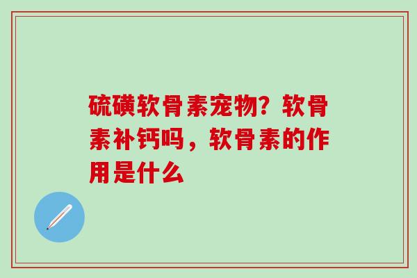 硫磺软骨素宠物？软骨素补钙吗，软骨素的作用是什么