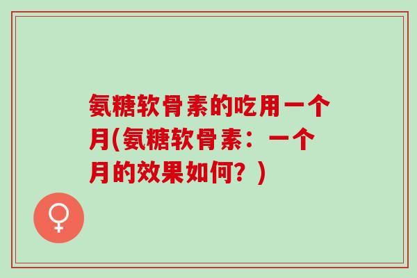 氨糖软骨素的吃用一个月(氨糖软骨素：一个月的效果如何？)