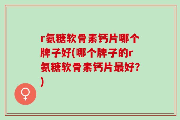 r氨糖软骨素钙片哪个牌子好(哪个牌子的r氨糖软骨素钙片最好？)