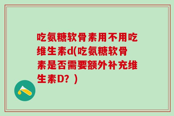 吃氨糖软骨素用不用吃维生素d(吃氨糖软骨素是否需要额外补充维生素D？)