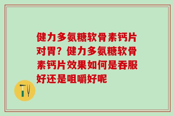 健力多氨糖软骨素钙片对胃?健力多氨糖软骨素钙片效果如何是吞服好还是咀嚼好呢 健力多氨糖软骨素钙片对胃?健力多氨糖软骨素钙片效果如何是吞服好还是咀嚼好呢