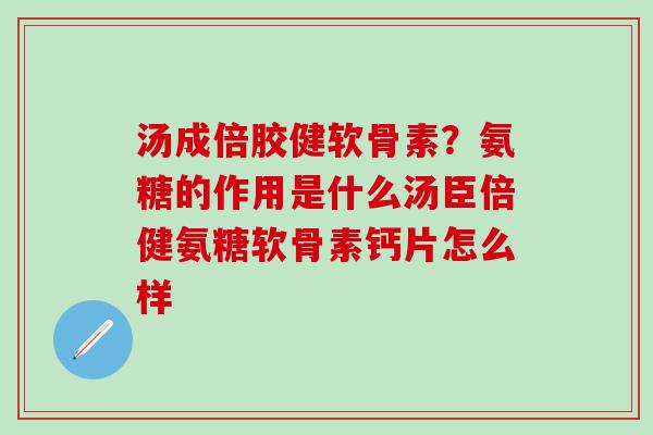 汤成倍胶健软骨素？氨糖的作用是什么汤臣倍健氨糖软骨素钙片怎么样