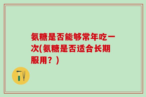 氨糖是否能够常年吃一次(氨糖是否适合长期服用？)