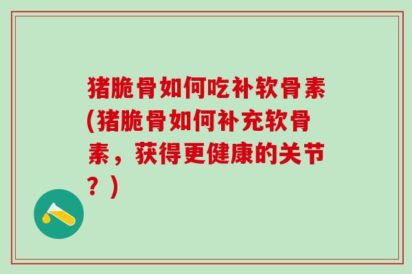 猪脆骨如何吃补软骨素(猪脆骨如何补充软骨素，获得更健康的关节？)