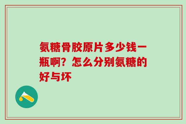 氨糖骨胶原片多少钱一瓶啊？怎么分别氨糖的好与坏