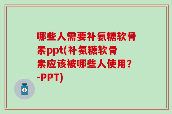 哪些人需要补氨糖软骨素ppt(补氨糖软骨素应该被哪些人使用？-PPT)