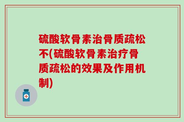硫酸软骨素治骨质疏松不(硫酸软骨素治疗骨质疏松的效果及作用机制)