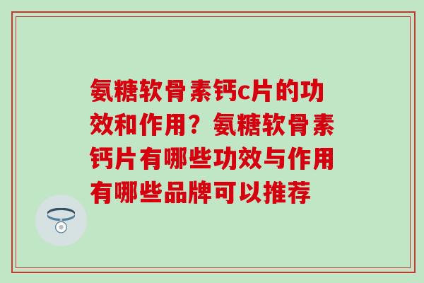 氨糖软骨素钙c片的功效和作用？氨糖软骨素钙片有哪些功效与作用有哪些品牌可以推荐