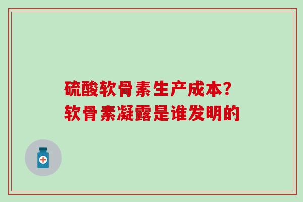 硫酸软骨素生产成本？软骨素凝露是谁发明的