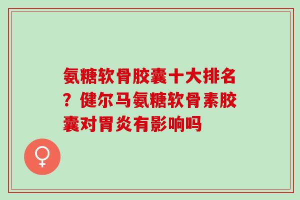 氨糖软骨胶囊十大排名?健尔马氨糖软骨素胶囊对有影响吗 氨糖软骨胶囊十大排名?健尔马氨糖软骨素胶囊对有影响吗