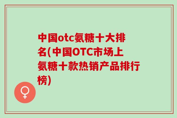 中国otc氨糖十大排名(中国OTC市场上氨糖十款热销产品排行榜)