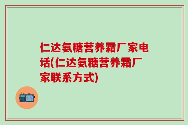仁达氨糖营养霜厂家电话(仁达氨糖营养霜厂家联系方式)