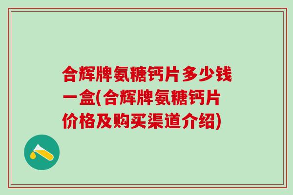 合辉牌氨糖钙片多少钱一盒(合辉牌氨糖钙片价格及购买渠道介绍) 合辉牌氨糖钙片多少钱一盒(合辉牌氨糖钙片价格及购买渠道介绍)
