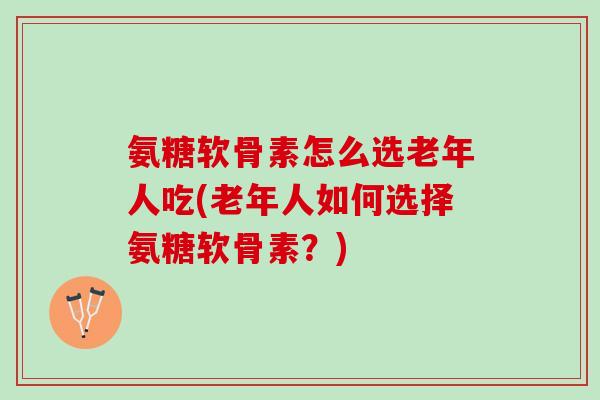 氨糖软骨素怎么选老年人吃(老年人如何选择氨糖软骨素?) 氨糖软骨素怎么选老年人吃(老年人如何选择氨糖软骨素?)