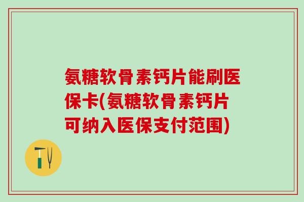 氨糖软骨素钙片能刷医保卡(氨糖软骨素钙片可纳入医保支付范围)