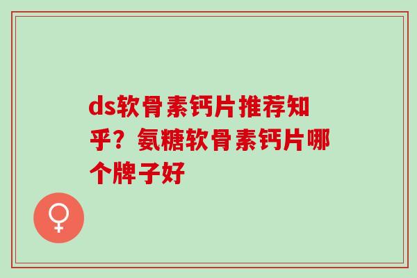 ds软骨素钙片推荐知乎？氨糖软骨素钙片哪个牌子好