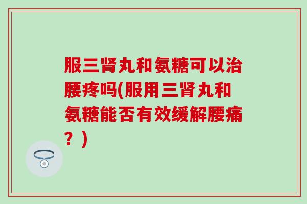服三肾丸和氨糖可以治腰疼吗(服用三肾丸和氨糖能否有效缓解腰痛？)