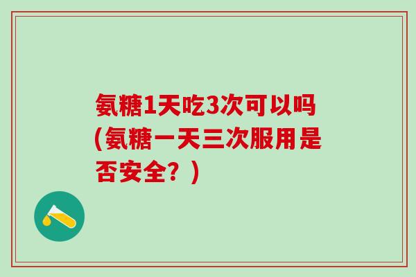 氨糖1天吃3次可以吗(氨糖一天三次服用是否安全？)