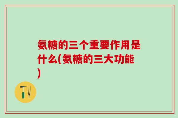 氨糖的三个重要作用是什么(氨糖的三大功能) 氨糖的三个重要作用是什么(氨糖的三大功能)