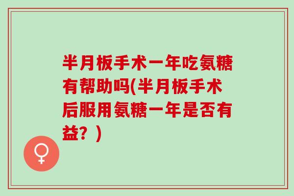 半月板手术一年吃氨糖有帮助吗(半月板手术后服用氨糖一年是否有益？)