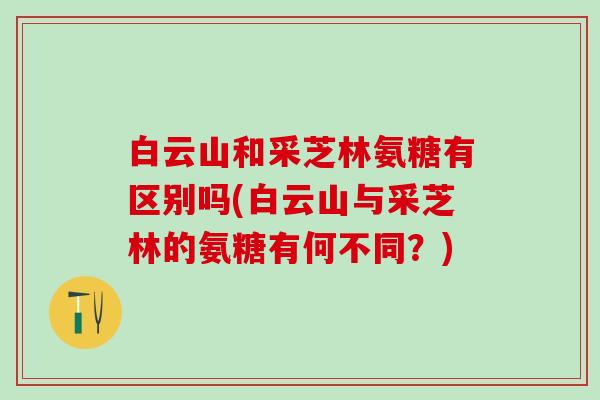 白云山和采芝林氨糖有区别吗(白云山与采芝林的氨糖有何不同？)