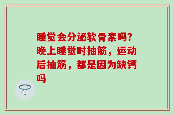 睡觉会分泌软骨素吗？晚上睡觉时抽筋，运动后抽筋，都是因为缺钙吗