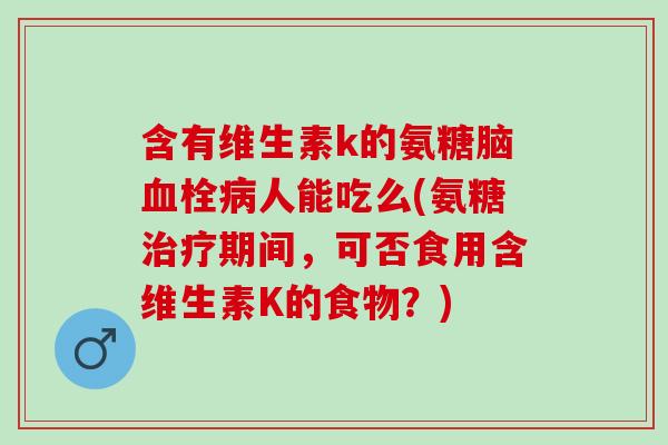 含有维生素k的氨糖脑血栓病人能吃么(氨糖治疗期间，可否食用含维生素K的食物？)