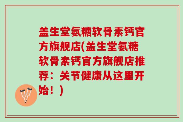 盖生堂氨糖软骨素钙官方旗舰店(盖生堂氨糖软骨素钙官方旗舰店推荐：关节健康从这里开始！)