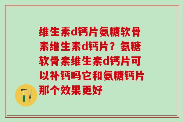 维生素d钙片氨糖软骨素维生素d钙片？氨糖软骨素维生素d钙片可以补钙吗它和氨糖钙片那个效果更好