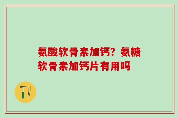 氨酸软骨素加钙？氨糖软骨素加钙片有用吗