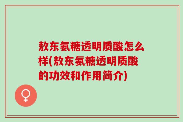 敖东氨糖透明质酸怎么样(敖东氨糖透明质酸的功效和作用简介)