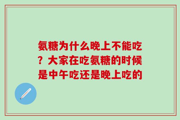 氨糖为什么晚上不能吃？大家在吃氨糖的时候是中午吃还是晚上吃的