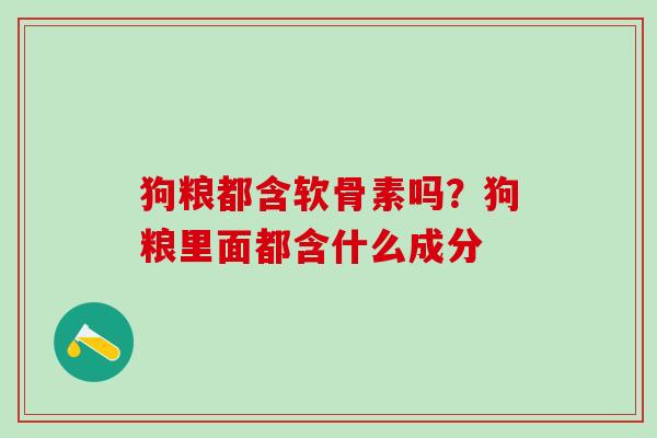 狗粮都含软骨素吗?狗粮里面都含什么成分 狗粮都含软骨素吗?狗粮里面都含什么成分