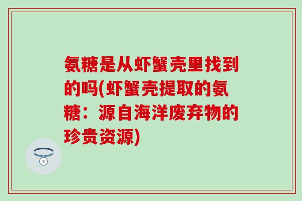 氨糖是从虾蟹壳里找到的吗(虾蟹壳提取的氨糖：源自海洋废弃物的珍贵资源)