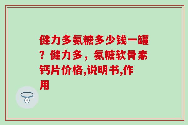 健力多氨糖多少钱一罐？健力多，氨糖软骨素钙片价格,说明书,作用