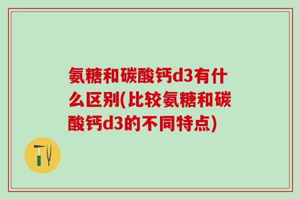 氨糖和碳酸钙d3有什么区别(比较氨糖和碳酸钙d3的不同特点)