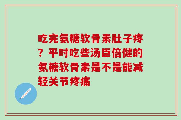 吃完氨糖软骨素肚子疼？平时吃些汤臣倍健的氨糖软骨素是不是能减轻关节疼痛