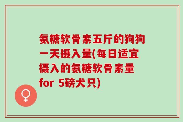氨糖软骨素五斤的狗狗一天摄入量(每日适宜摄入的氨糖软骨素量 for 5磅犬只)