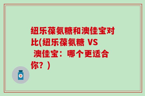 纽乐葆氨糖和澳佳宝对比(纽乐葆氨糖 VS 澳佳宝：哪个更适合你？)